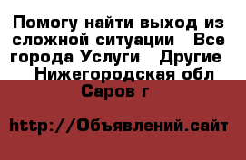 Помогу найти выход из сложной ситуации - Все города Услуги » Другие   . Нижегородская обл.,Саров г.